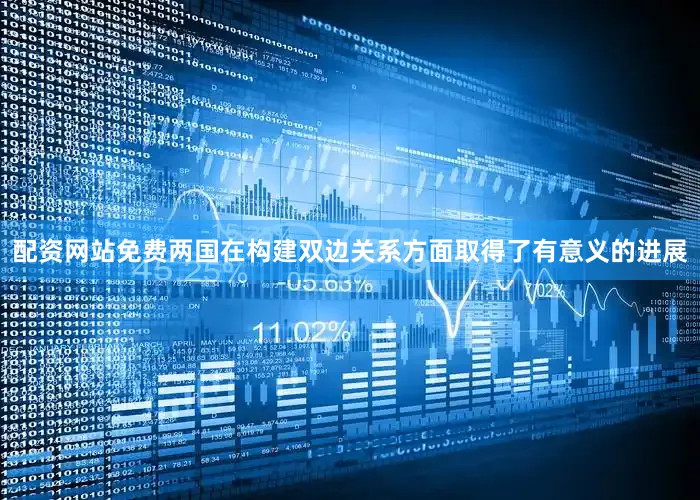 配资网站免费两国在构建双边关系方面取得了有意义的进展
