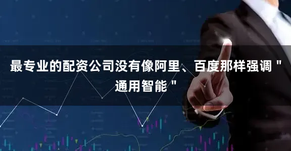 最专业的配资公司没有像阿里、百度那样强调＂通用智能＂