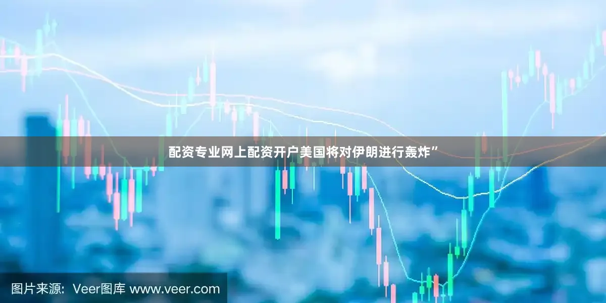 配资专业网上配资开户美国将对伊朗进行轰炸”