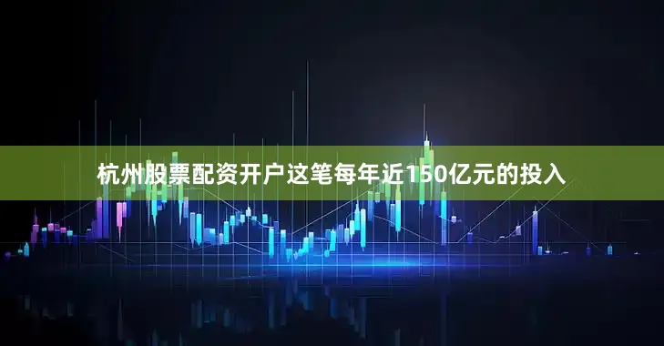 杭州股票配资开户这笔每年近150亿元的投入