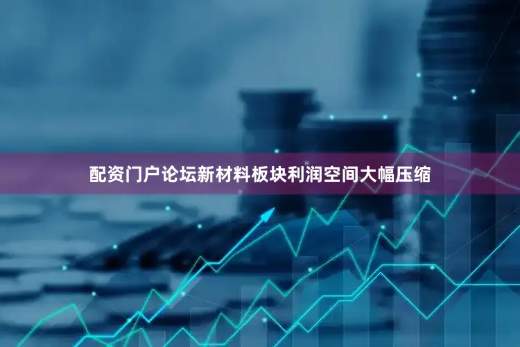 配资门户论坛新材料板块利润空间大幅压缩
