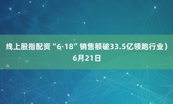 线上股指配资“6·18”销售额破33.5亿领跑行业）6月21日