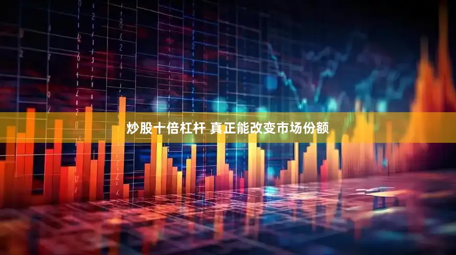 炒股十倍杠杆 真正能改变市场份额