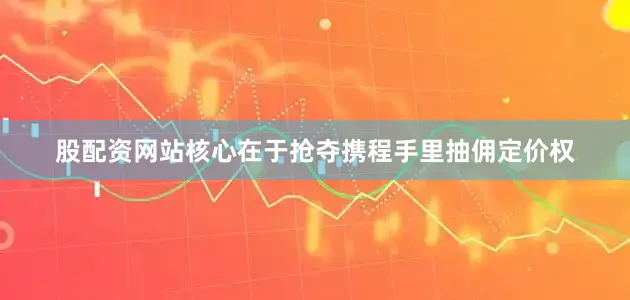 股配资网站核心在于抢夺携程手里抽佣定价权