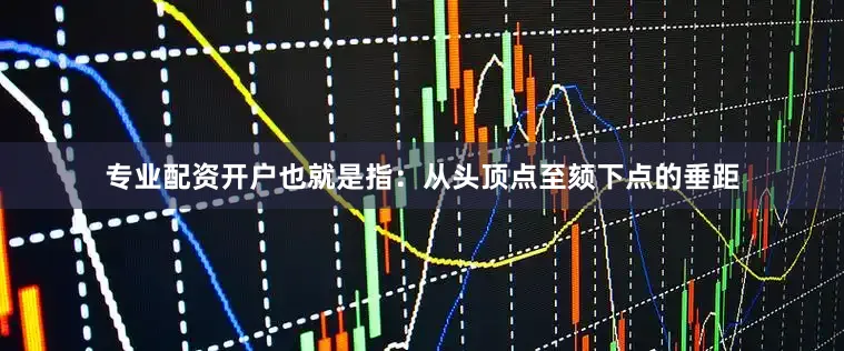 专业配资开户也就是指：从头顶点至颏下点的垂距