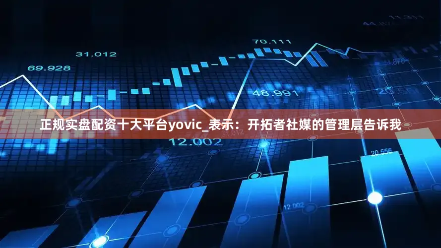 正规实盘配资十大平台yovic_表示：开拓者社媒的管理层告诉我