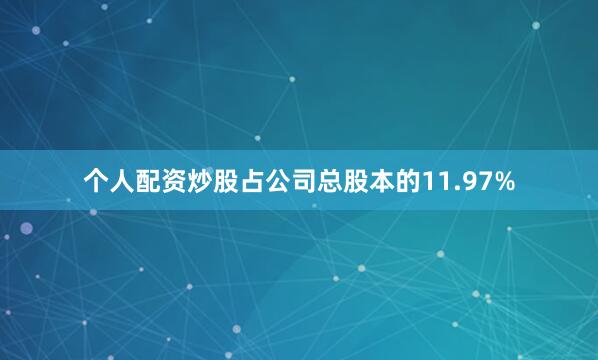 个人配资炒股占公司总股本的11.97%