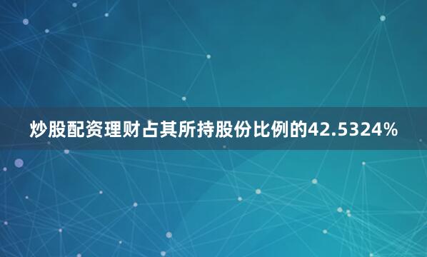 炒股配资理财占其所持股份比例的42.5324%