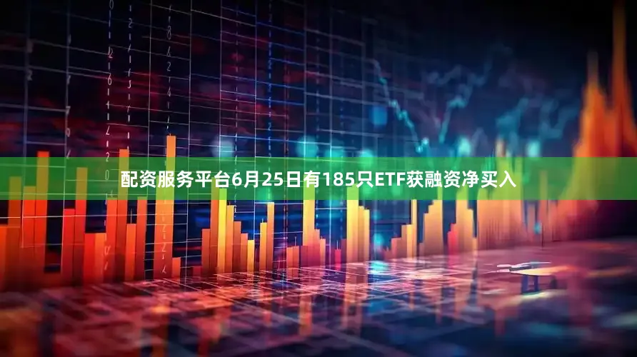 配资服务平台6月25日有185只ETF获融资净买入