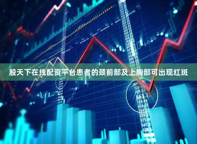 股天下在线配资平台患者的颈前部及上胸部可出现红斑