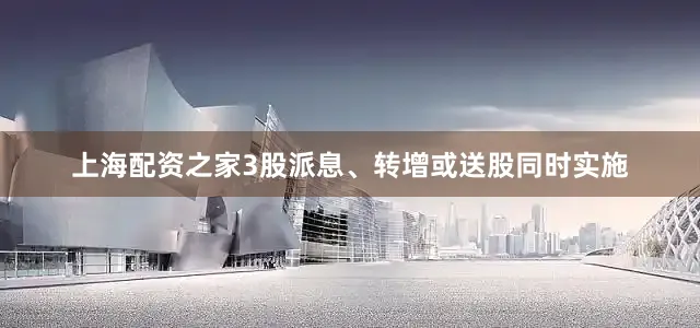 上海配资之家3股派息、转增或送股同时实施