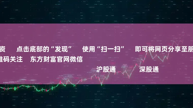 贵阳股票配资      点击底部的“发现”     使用“扫一扫”     即可将网页分享至朋友圈                            扫描二维码关注    东方财富官网微信                                                                        沪股通             深股通