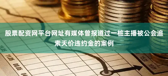 股票配资网平台网址有媒体曾报道过一桩主播被公会追索天价违约金的案例