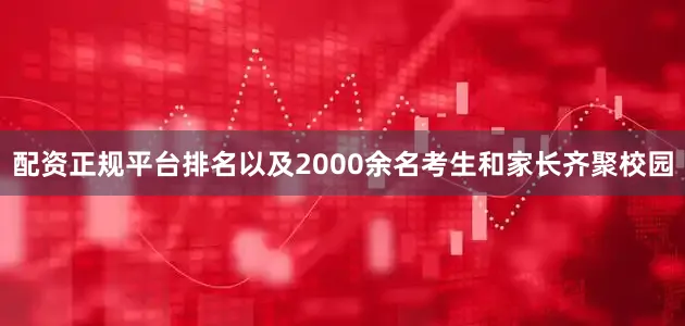 配资正规平台排名以及2000余名考生和家长齐聚校园