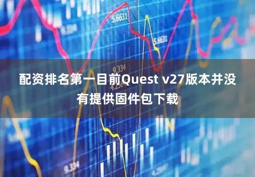 配资排名第一目前Quest v27版本并没有提供固件包下载