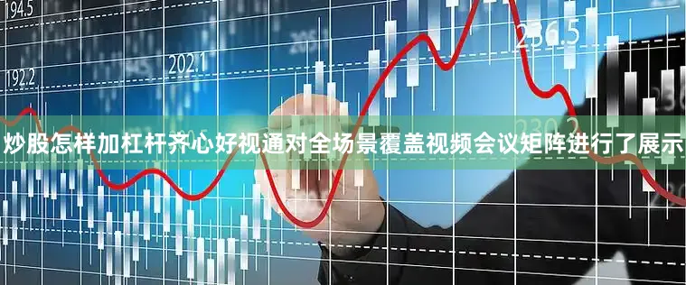 炒股怎样加杠杆齐心好视通对全场景覆盖视频会议矩阵进行了展示