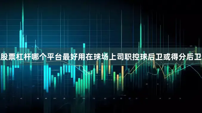 股票杠杆哪个平台最好用在球场上司职控球后卫或得分后卫
