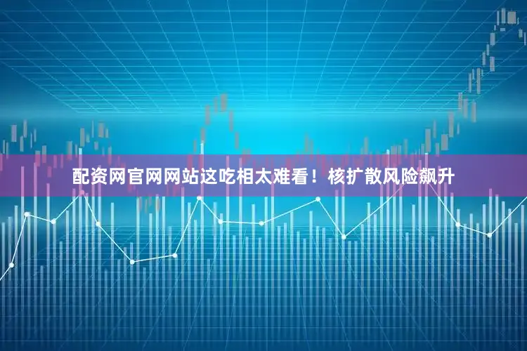 配资网官网网站这吃相太难看！核扩散风险飙升