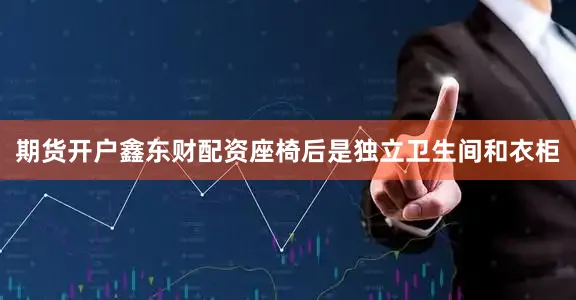 期货开户鑫东财配资座椅后是独立卫生间和衣柜