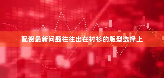 配资最新问题往往出在衬衫的版型选择上