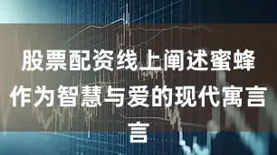 股票配资线上阐述蜜蜂作为智慧与爱的现代寓言