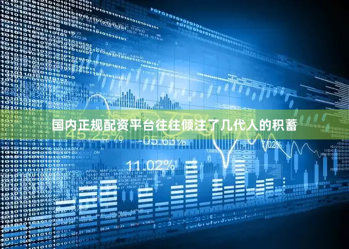 国内正规配资平台往往倾注了几代人的积蓄
