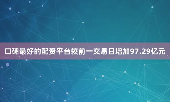 口碑最好的配资平台较前一交易日增加97.29亿元