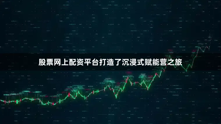 股票网上配资平台打造了沉浸式赋能营之旅