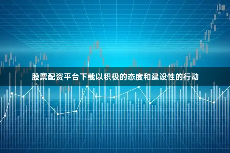 股票配资平台下载以积极的态度和建设性的行动