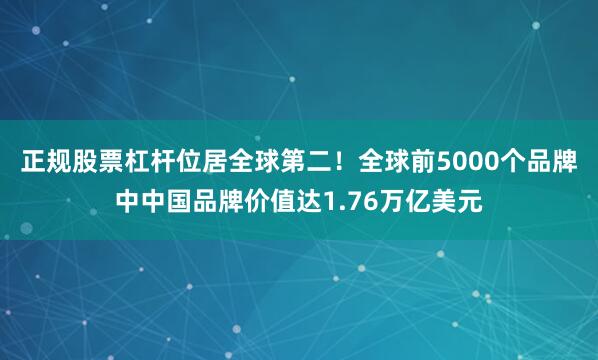 正规股票杠杆位居全球第二！全球前5000个品牌中中国品牌价值达1.76万亿美元