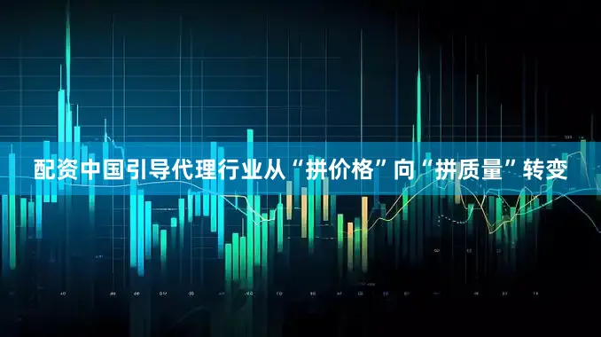 配资中国引导代理行业从“拼价格”向“拼质量”转变