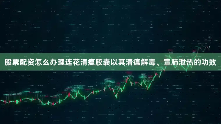 股票配资怎么办理连花清瘟胶囊以其清瘟解毒、宣肺泄热的功效