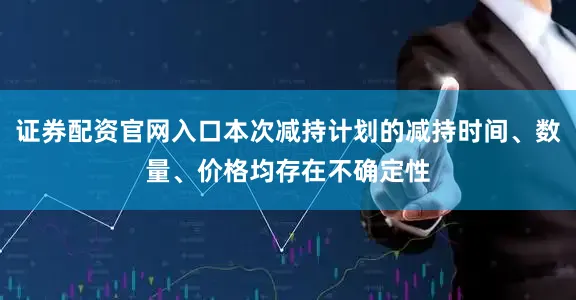 证券配资官网入口本次减持计划的减持时间、数量、价格均存在不确定性