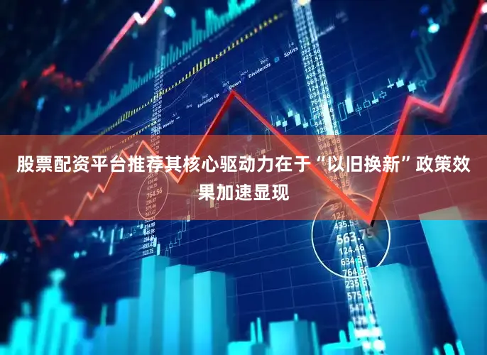 股票配资平台推荐其核心驱动力在于“以旧换新”政策效果加速显现