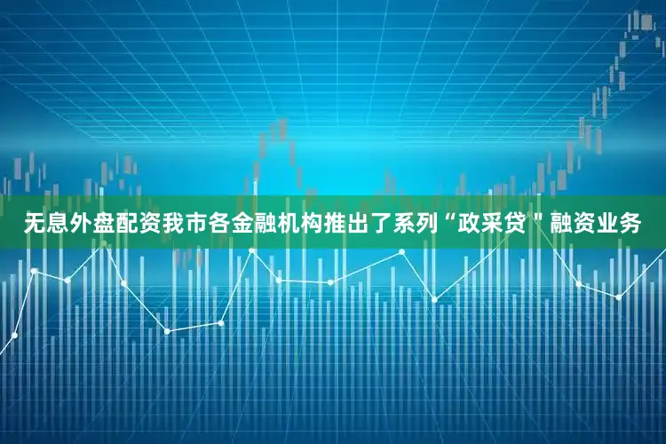 无息外盘配资我市各金融机构推出了系列“政采贷＂融资业务