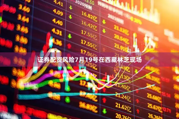 证券配资风险7月19号在西藏林芝现场