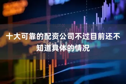 十大可靠的配资公司不过目前还不知道具体的情况