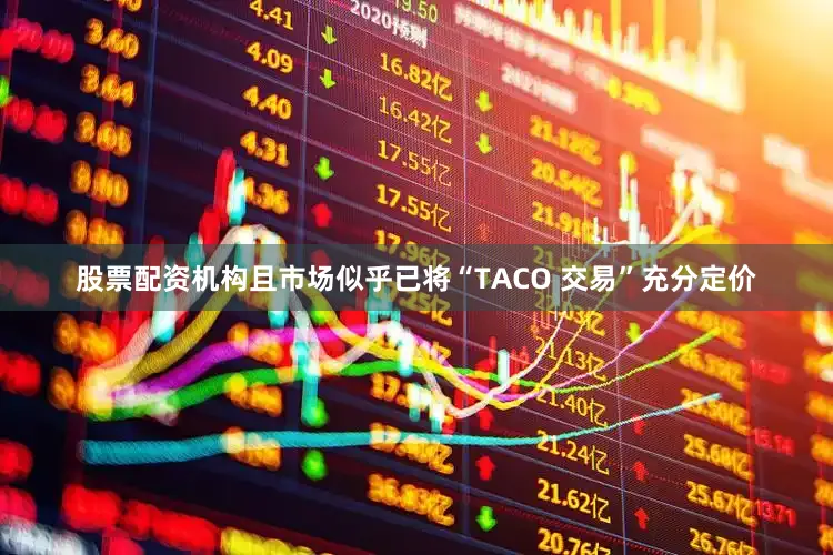 股票配资机构且市场似乎已将“TACO 交易”充分定价