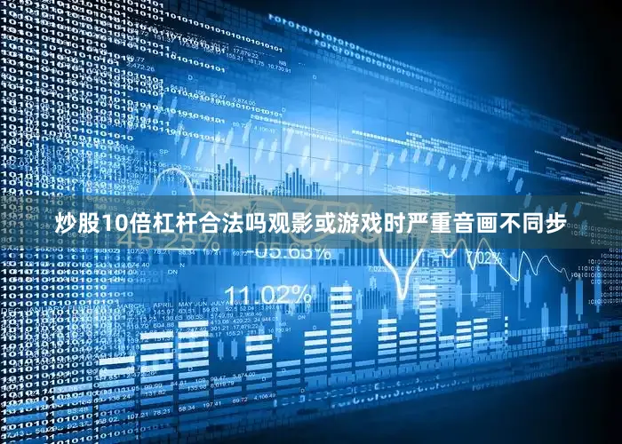 炒股10倍杠杆合法吗观影或游戏时严重音画不同步