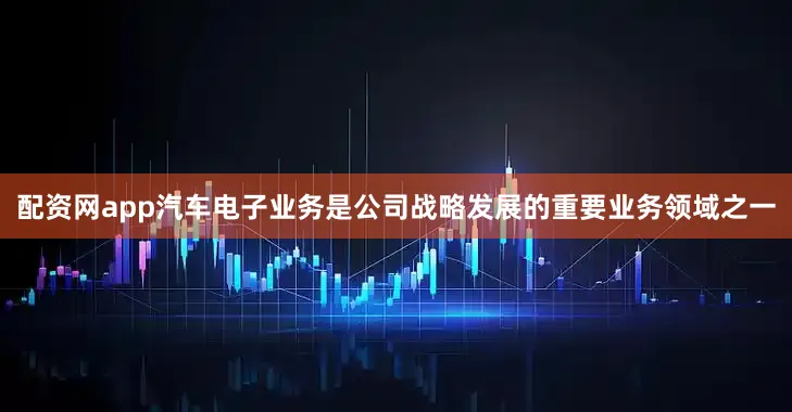 配资网app汽车电子业务是公司战略发展的重要业务领域之一