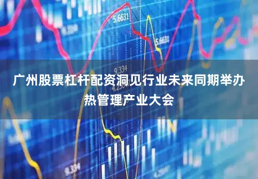 广州股票杠杆配资洞见行业未来同期举办热管理产业大会