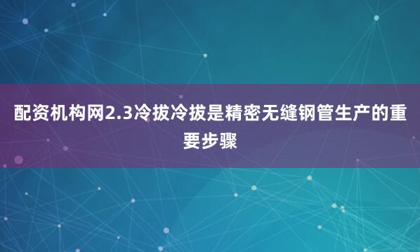 配资机构网2.3冷拔冷拔是精密无缝钢管生产的重要步骤