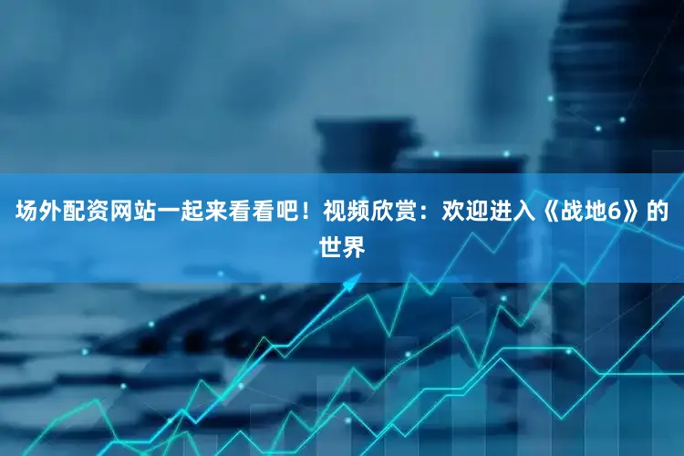 场外配资网站一起来看看吧！视频欣赏：欢迎进入《战地6》的世界