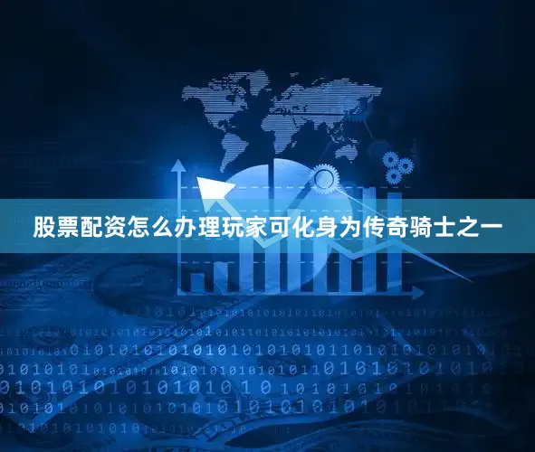 股票配资怎么办理玩家可化身为传奇骑士之一