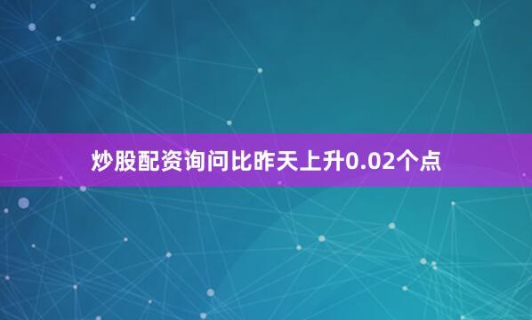炒股配资询问比昨天上升0.02个点