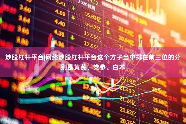 炒股杠杆平台|网络炒股杠杆平台这个方子当中排在前三位的分别是黄芪、党参、白术