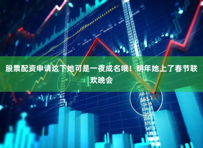 股票配资申请这下她可是一夜成名哦！明年她上了春节联欢晚会