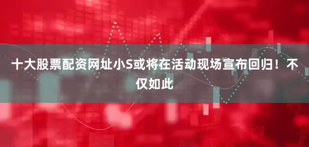 十大股票配资网址小S或将在活动现场宣布回归！不仅如此
