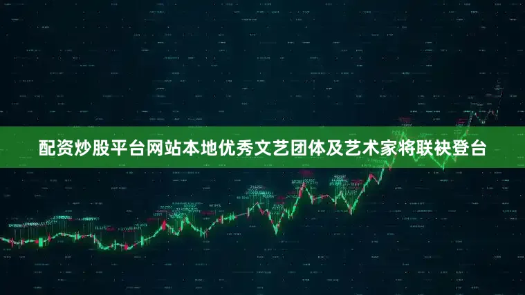配资炒股平台网站本地优秀文艺团体及艺术家将联袂登台