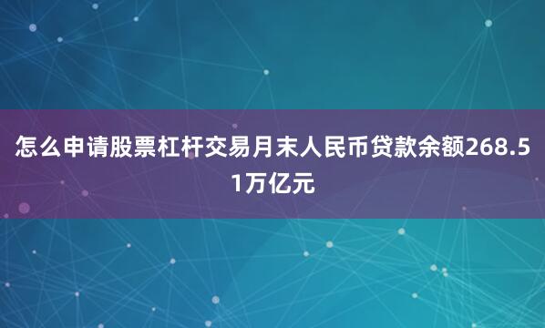 怎么申请股票杠杆交易月末人民币贷款余额268.51万亿元
